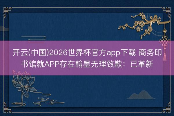 开云(中国)2026世界杯官方app下载 商务印书馆就APP存在翰墨无理致歉：已革新