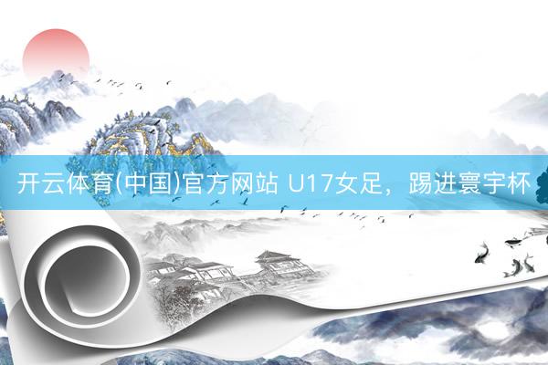 开云体育(中国)官方网站 U17女足，踢进寰宇杯