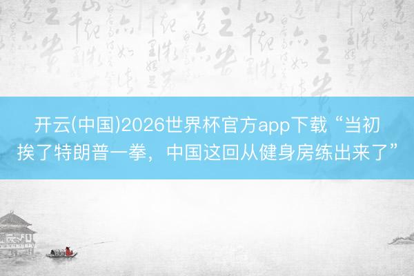 开云(中国)2026世界杯官方app下载 “当初挨了特朗普一拳，中国这回从健身房练出来了”