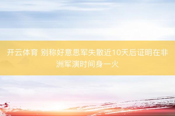 开云体育 别称好意思军失散近10天后证明在非洲军演时间身一火