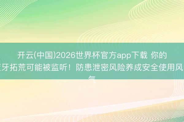 开云(中国)2026世界杯官方app下载 你的蓝牙拓荒可能被监听！防患泄密风险养成安全使用风气