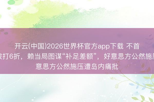 开云(中国)2026世界杯官方app下载 不首肯军购预算被打6折，赖当局图谋“补足差额”，好意思方公然施压遭岛内痛批