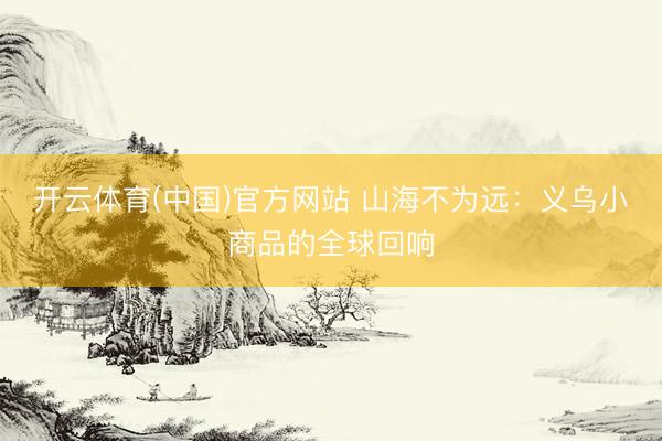 开云体育(中国)官方网站 山海不为远：义乌小商品的全球回响
