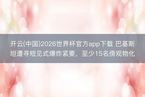 开云(中国)2026世界杯官方app下载 巴基斯坦遭寻短见式爆炸紧要，至少15名傍观物化