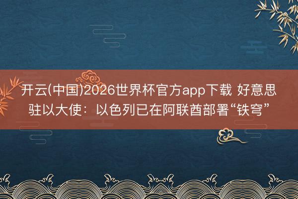 开云(中国)2026世界杯官方app下载 好意思驻以大使：以色列已在阿联酋部署“铁穹”