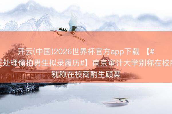 开云(中国)2026世界杯官方app下载 【#江苏税务正处理偷拍男生拟录履历#】南京审计大学别称在校商酌生顾某