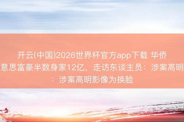 开云(中国)2026世界杯官方app下载 华侨女子恐吓好意思富豪半数身家12亿，走访东谈主员：涉案高明影像为换脸