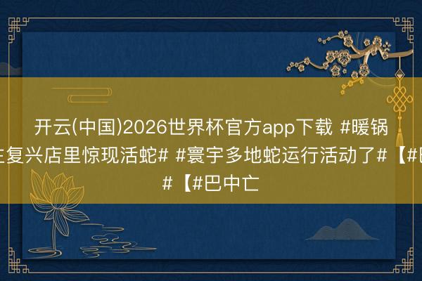 开云(中国)2026世界杯官方app下载 #暖锅店雇主复兴店里惊现活蛇# #寰宇多地蛇运行活动了#【#巴中亡