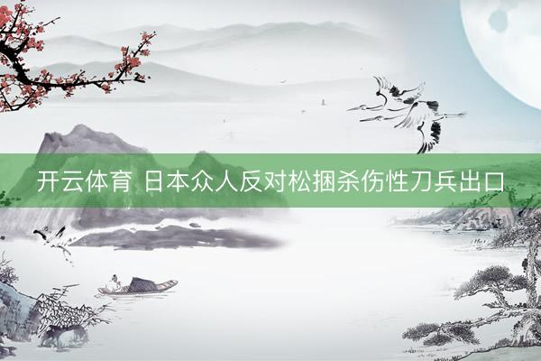 开云体育 日本众人反对松捆杀伤性刀兵出口
