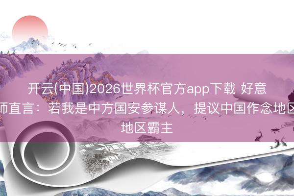 开云(中国)2026世界杯官方app下载 好意思老师直言：若我是中方国安参谋人，提议中国作念地区霸主