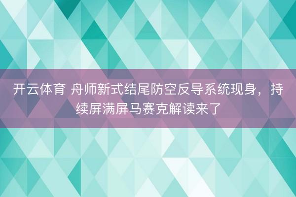 开云体育 舟师新式结尾防空反导系统现身，持续屏满屏马赛克解读来了