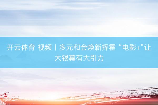 开云体育 视频丨多元和会焕新挥霍 “电影+”让大银幕有大引力