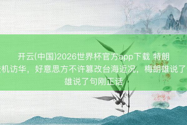 开云(中国)2026世界杯官方app下载 特朗普还没登机访华，好意思方不许篡改台海近况，梅朗雄说了句刚正话