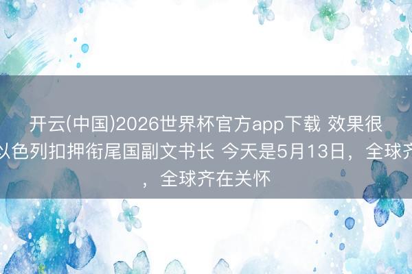 开云(中国)2026世界杯官方app下载 效果很严重？以色列扣押衔尾国副文书长 今天是5月13日，全球齐在关怀
