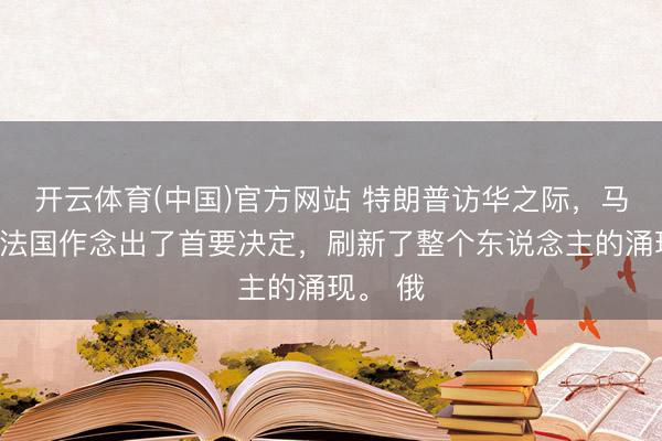 开云体育(中国)官方网站 特朗普访华之际，马克龙在法国作念出了首要决定，刷新了整个东说念主的涌现。 俄