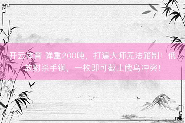 开云体育 弹重200吨，打遍大师无法箝制！俄放射杀手锏，一枚即可截止俄乌冲突！