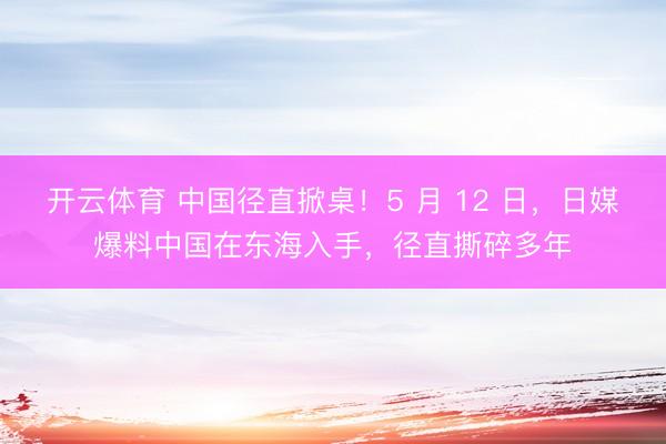 开云体育 中国径直掀桌！5 月 12 日，日媒爆料中国在东海入手，径直撕碎多年
