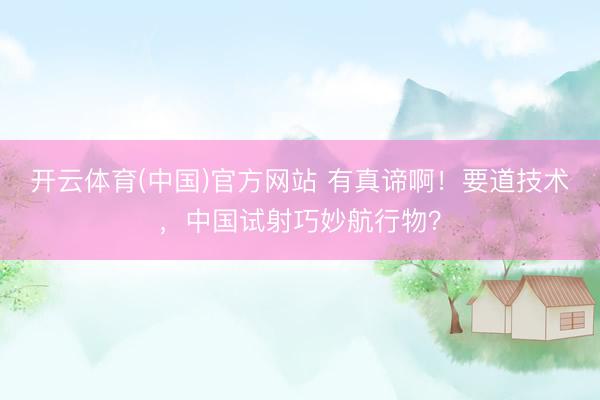 开云体育(中国)官方网站 有真谛啊！要道技术，中国试射巧妙航行物？