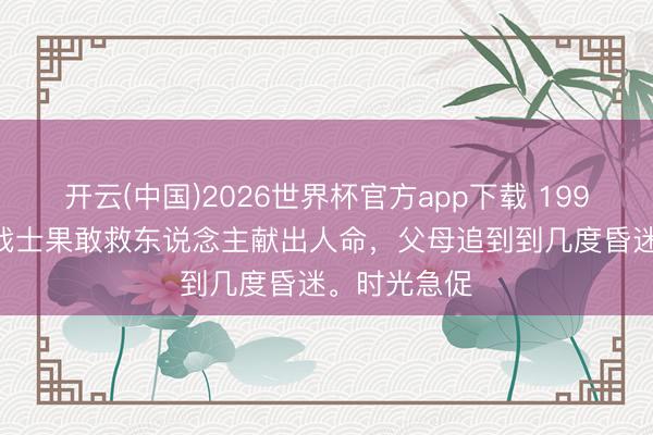 开云(中国)2026世界杯官方app下载 1997年，19岁战士果敢救东说念主献出人命，父母追到到几度昏迷。时光急促