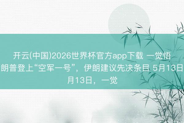 开云(中国)2026世界杯官方app下载 一觉悟来，特朗普登上“空军一号”，伊朗建议先决条目 5月13日，一觉