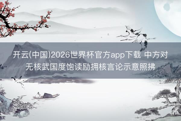 开云(中国)2026世界杯官方app下载 中方对无核武国度饱读励拥核言论示意照拂