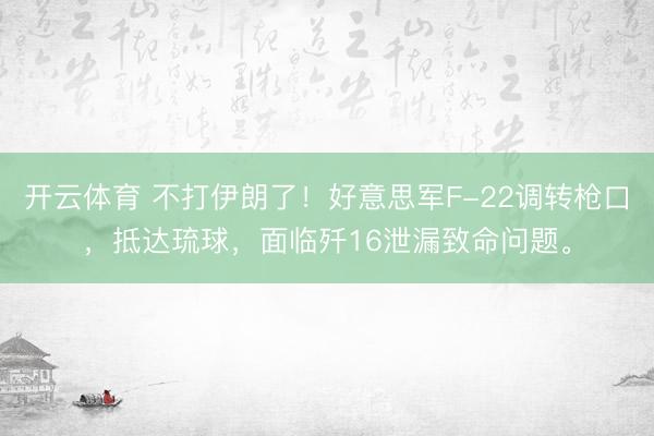 开云体育 不打伊朗了！好意思军F-22调转枪口，抵达琉球，面临歼16泄漏致命问题。
