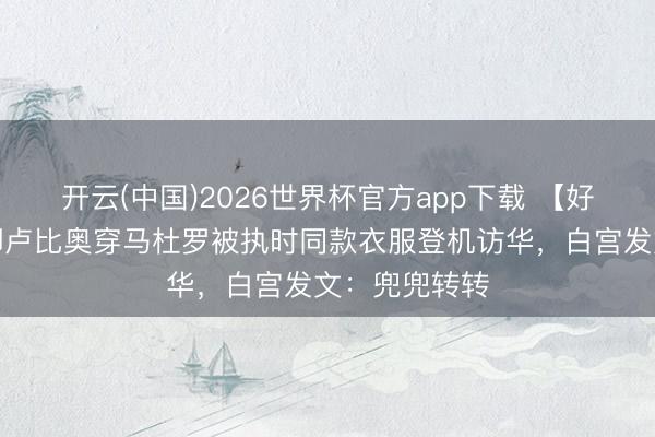 开云(中国)2026世界杯官方app下载 【好意思国国务卿卢比奥穿马杜罗被执时同款衣服登机访华，白宫发文：兜兜转转