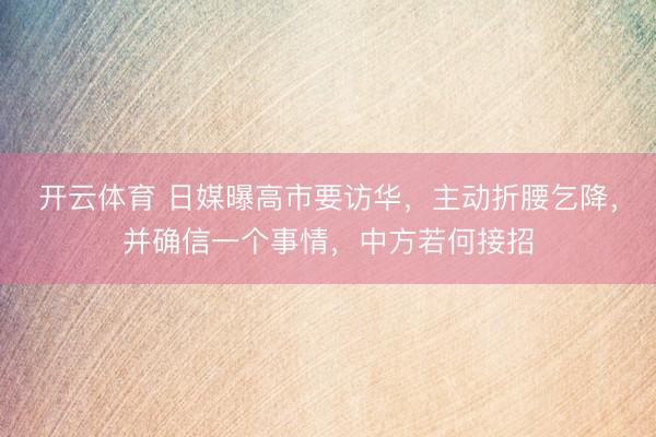 开云体育 日媒曝高市要访华，主动折腰乞降，并确信一个事情，中方若何接招