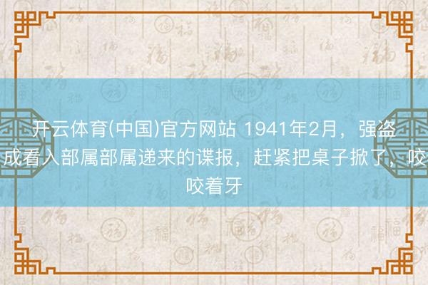 开云体育(中国)官方网站 1941年2月，强盗乔日成看入部属部属递来的谍报，赶紧把桌子掀了，咬着牙