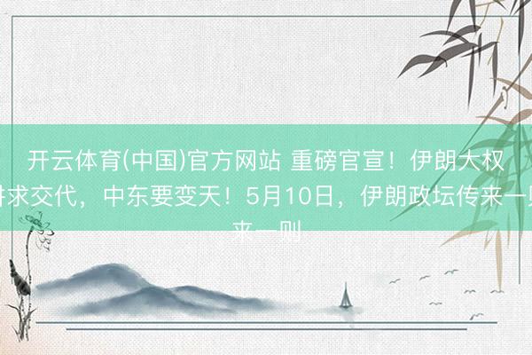 开云体育(中国)官方网站 重磅官宣！伊朗大权讲求交代，中东要变天！5月10日，伊朗政坛传来一则