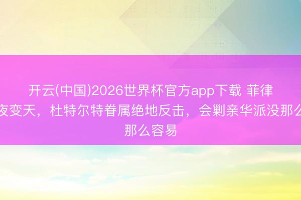 开云(中国)2026世界杯官方app下载 菲律宾整夜变天，杜特尔特眷属绝地反击，会剿亲华派没那么容易