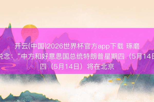 开云(中国)2026世界杯官方app下载 琢磨早报今天报说念：“中方和好意思国总统特朗普星期四（5月14日）将在北京