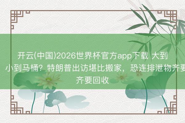 开云(中国)2026世界杯官方app下载 大到专车，小到马桶？特朗普出访堪比搬家，恐连排泄物齐要回收