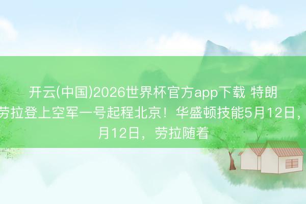 开云(中国)2026世界杯官方app下载 特朗普二儿媳劳拉登上空军一号起程北京！华盛顿技能5月12日，劳拉随着