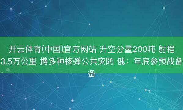 开云体育(中国)官方网站 升空分量200吨 射程3.5万公里 携多种核弹公共突防 俄：年底参预战备