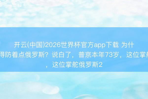 开云(中国)2026世界杯官方app下载 为什么说中国得防着点俄罗斯？说白了，普京本年73岁，这位掌舵俄罗斯2