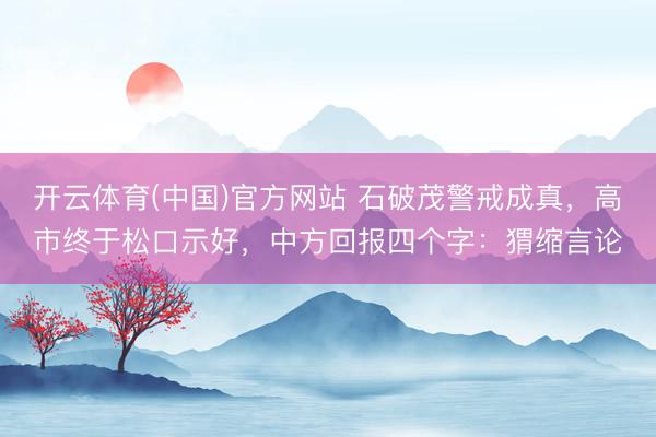 开云体育(中国)官方网站 石破茂警戒成真，高市终于松口示好，中方回报四个字：猬缩言论