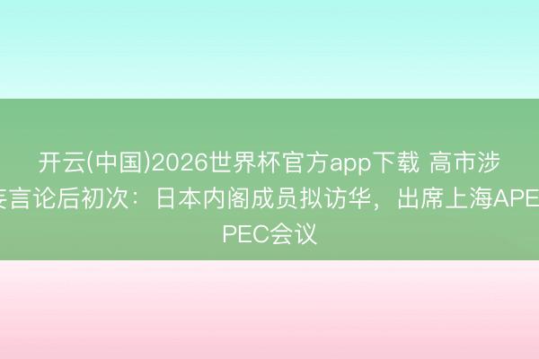 开云(中国)2026世界杯官方app下载 高市涉台诞妄言论后初次：日本内阁成员拟访华，出席上海APEC会议
