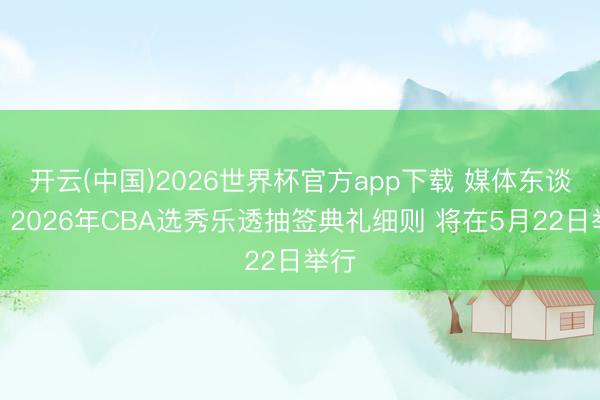开云(中国)2026世界杯官方app下载 媒体东谈主：2026年CBA选秀乐透抽签典礼细则 将在5月22日举行