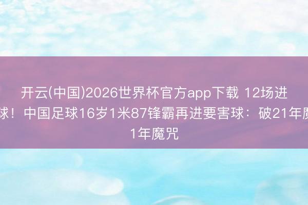 开云(中国)2026世界杯官方app下载 12场进12球！中国足球16岁1米87锋霸再进要害球：破21年魔咒