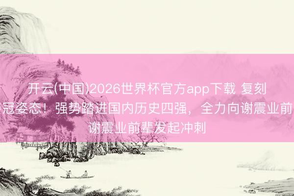 开云(中国)2026世界杯官方app下载 复刻吴艳妮的夺冠姿态！强势踏进国内历史四强，全力向谢震业前辈发起冲刺