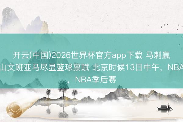 开云(中国)2026世界杯官方app下载 马刺赢下天王山文班亚马尽显篮球禀赋 北京时候13日中午，NBA季后赛
