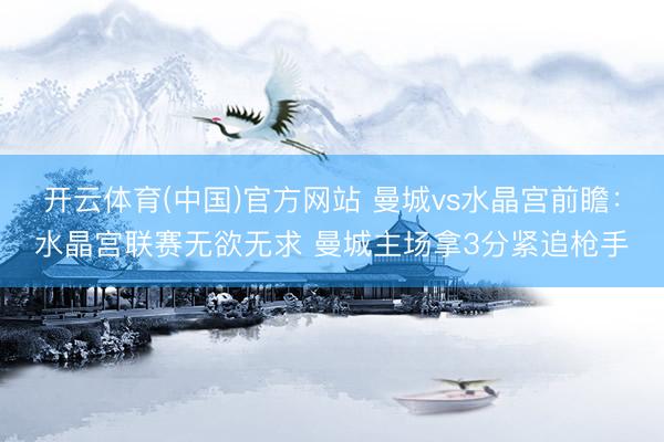 开云体育(中国)官方网站 曼城vs水晶宫前瞻：水晶宫联赛无欲无求 曼城主场拿3分紧追枪手