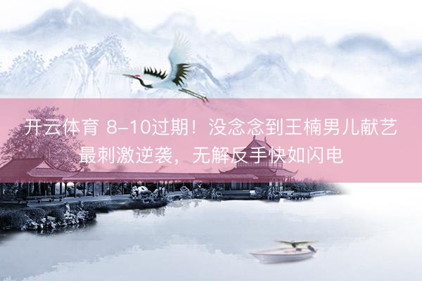 开云体育 8-10过期！没念念到王楠男儿献艺最刺激逆袭，无解反手快如闪电