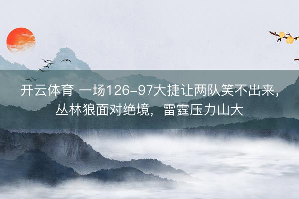 开云体育 一场126-97大捷让两队笑不出来,丛林狼面对绝境,雷霆压力山大