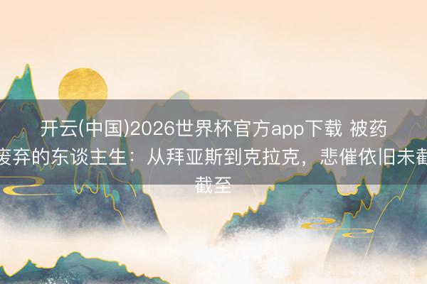 开云(中国)2026世界杯官方app下载 被药物废弃的东谈主生:从拜亚斯到克拉克,悲催依旧未截至