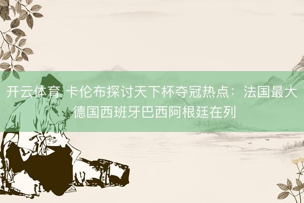 开云体育 卡伦布探讨天下杯夺冠热点:法国最大 德国西班牙巴西阿根廷在列