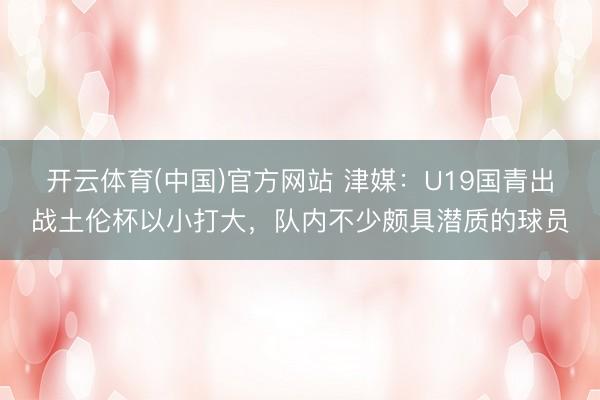 开云体育(中国)官方网站 津媒：U19国青出战土伦杯以小打大，队内不少颇具潜质的球员