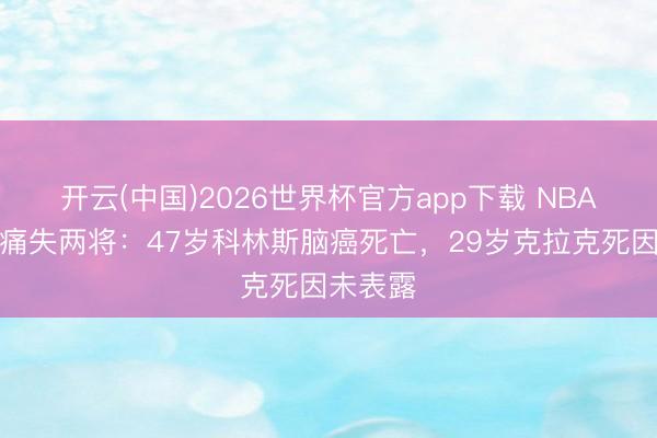 开云(中国)2026世界杯官方app下载 NBA一日内痛失两将：47岁科林斯脑癌死亡，29岁克拉克死因未表露