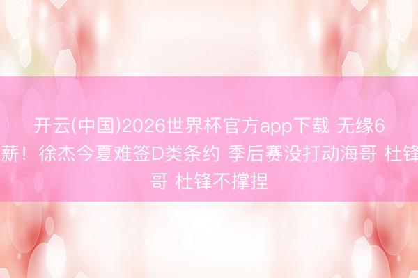 开云(中国)2026世界杯官方app下载 无缘600万年薪!徐杰今夏难签D类条约 季后赛没打动海哥 杜锋不撑捏